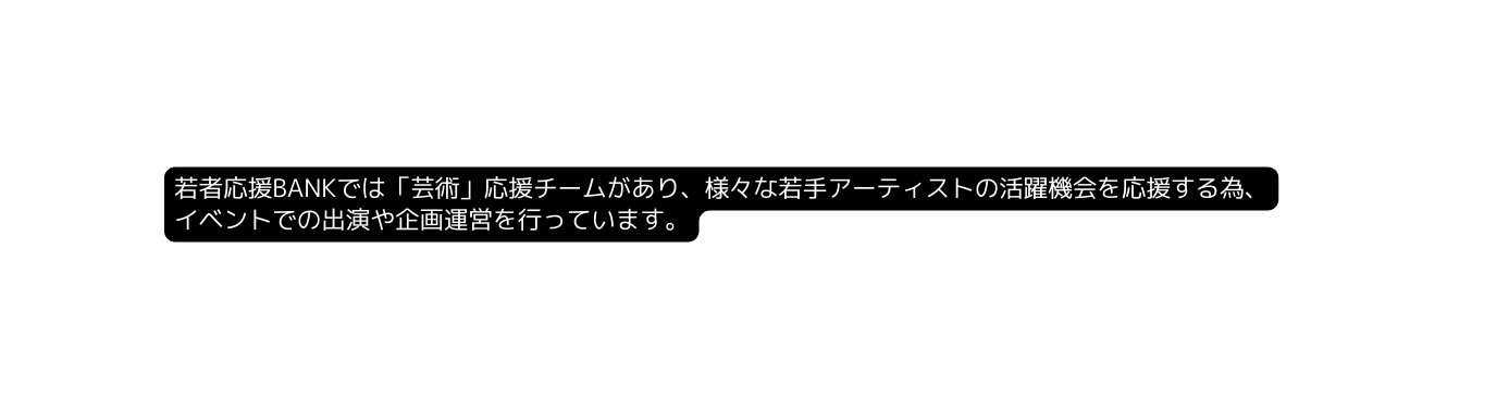 若者応援BANKでは 芸術 応援チームがあり 様々な若手アーティストの活躍機会を応援する為 イベントでの出演や企画運営を行っています